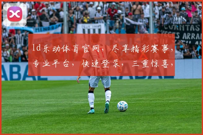 ld乐动体育官网，尽享精彩赛事，专业平台，快速登录，三重惊喜，不容错过