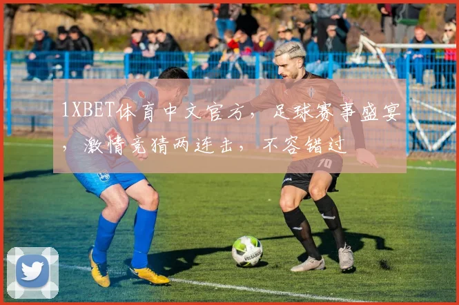 1XBET体育中文官方，足球赛事盛宴，激情竞猜两连击，不容错过