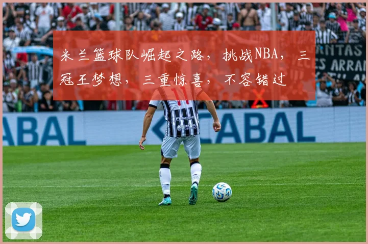 米兰篮球队崛起之路，挑战NBA，三冠王梦想，三重惊喜，不容错过
