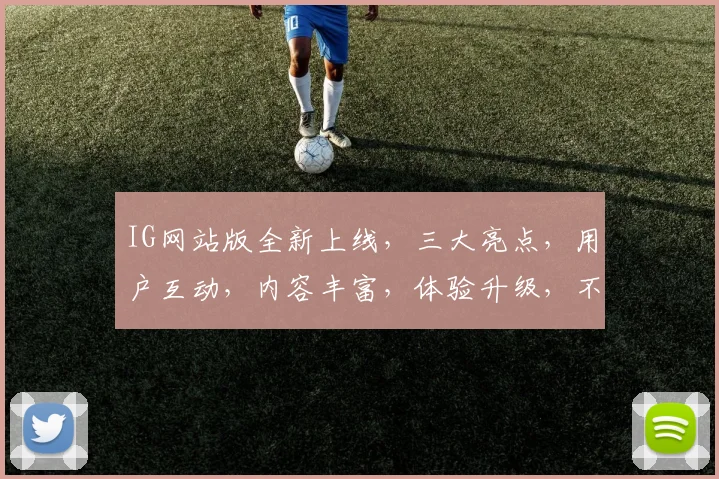 IG网站版全新上线，三大亮点，用户互动，内容丰富，体验升级，不容错过，惊喜连连