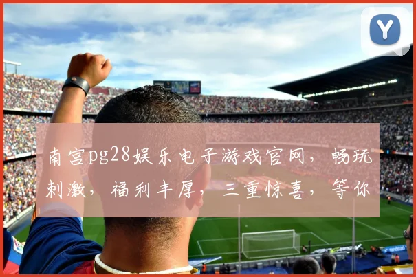 南宫pg28娱乐电子游戏官网，畅玩刺激，福利丰厚，三重惊喜，等你来挑战