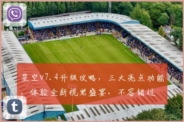 星空v7.4升级攻略，三大亮点功能，体验全新视觉盛宴，不容错过