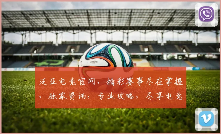 泛亚电竞官网，精彩赛事尽在掌握，独家资讯，专业攻略，尽享电竞盛宴，