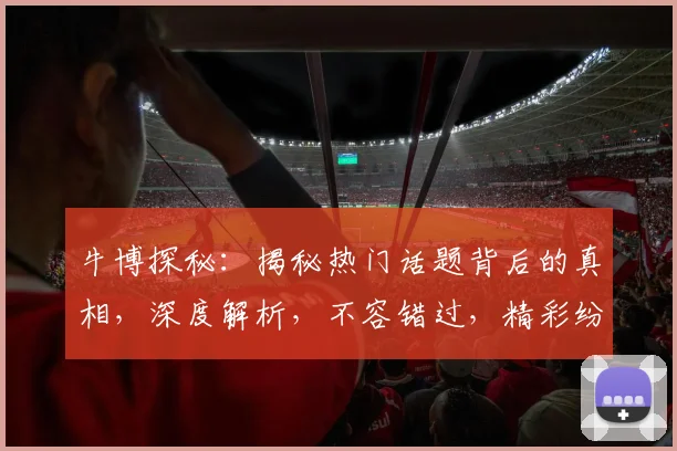 牛博探秘：揭秘热门话题背后的真相，深度解析，不容错过，精彩纷呈