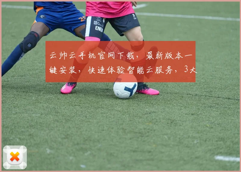 云帅云手机官网下载，最新版本一键安装，快速体验智能云服务，3大亮点不容错过