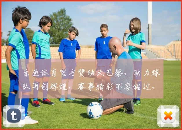 乐鱼体育官方赞助大巴黎，助力球队再创辉煌，赛事精彩不容错过，足球迷必看