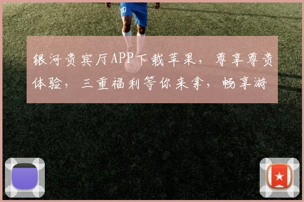 银河贵宾厅APP下载苹果，尊享尊贵体验，三重福利等你来拿，畅享游戏乐趣