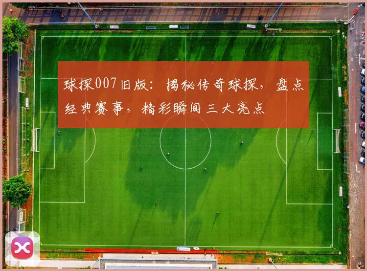 球探007旧版：揭秘传奇球探，盘点经典赛事，精彩瞬间三大亮点