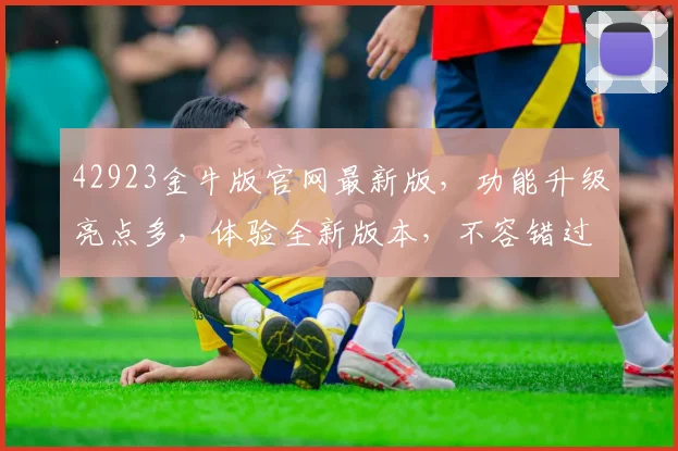42923金牛版官网最新版，功能升级亮点多，体验全新版本，不容错过